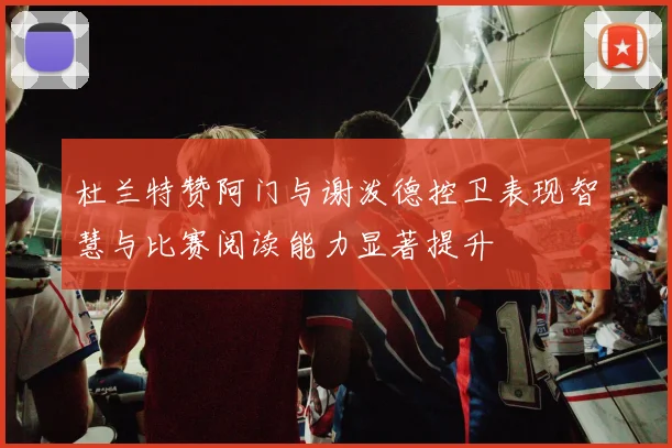 杜兰特赞阿门与谢泼德控卫表现智慧与比赛阅读能力显著提升