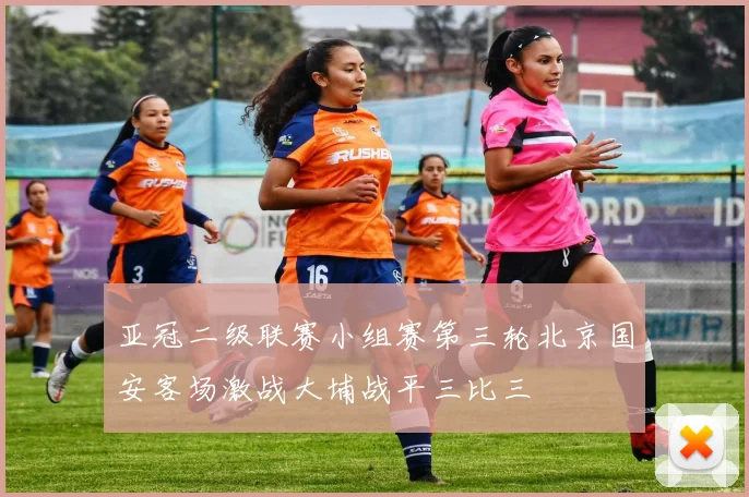亚冠二级联赛小组赛第三轮北京国安客场激战大埔战平三比三