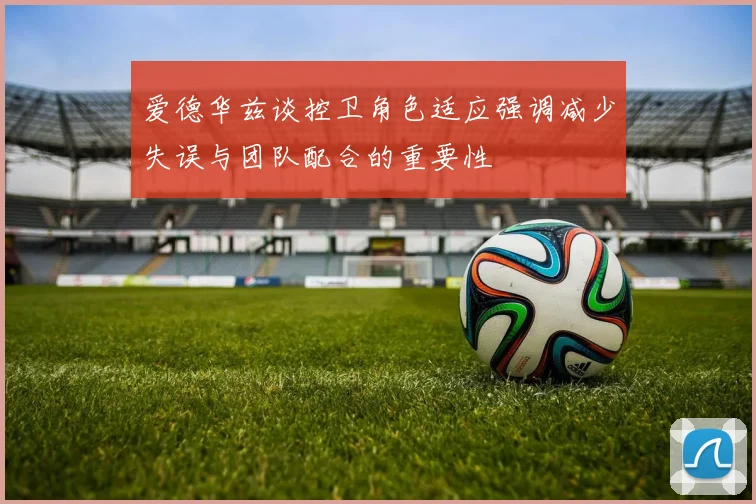 爱德华兹谈控卫角色适应强调减少失误与团队配合的重要性