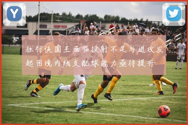 独行侠国王面临投射不足与进攻发起困境内线支配球能力亟待提升