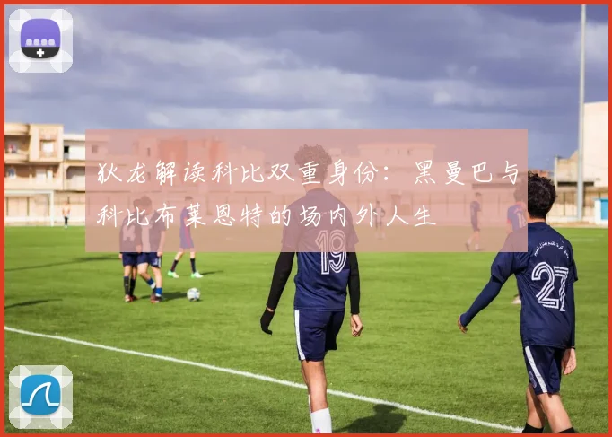 狄龙解读科比双重身份：黑曼巴与科比布莱恩特的场内外人生