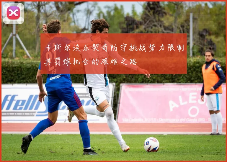 卡斯尔谈东契奇防守挑战努力限制其罚球机会的艰难之路