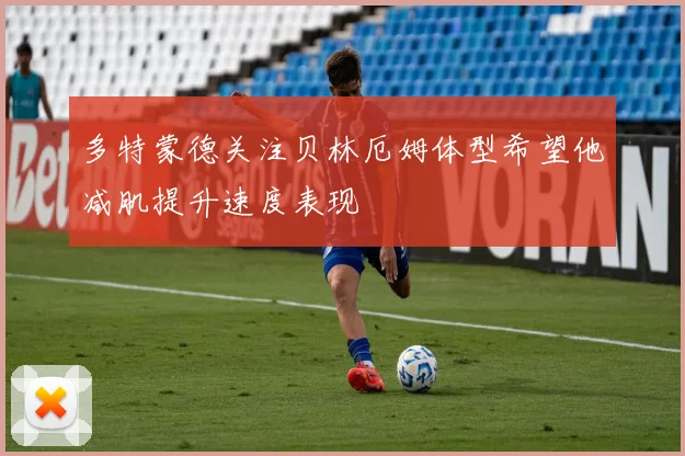 多特蒙德关注贝林厄姆体型希望他减肌提升速度表现