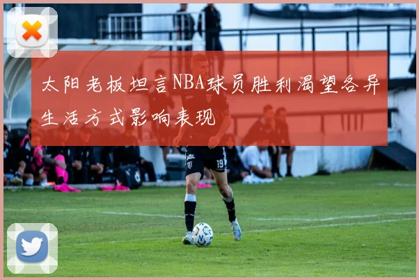 太阳老板坦言NBA球员胜利渴望各异生活方式影响表现