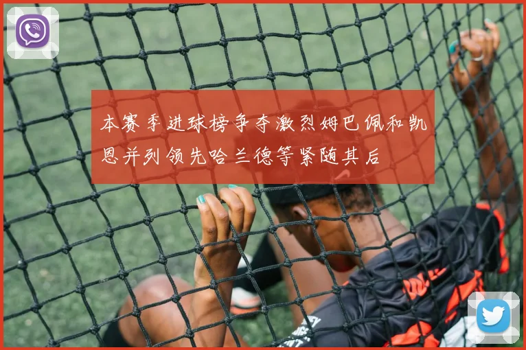 本赛季进球榜争夺激烈姆巴佩和凯恩并列领先哈兰德等紧随其后