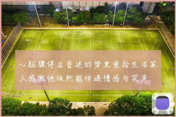 心脏骤停后昏迷的努里重拾生活家人感慨他依然能传递情感与笑声