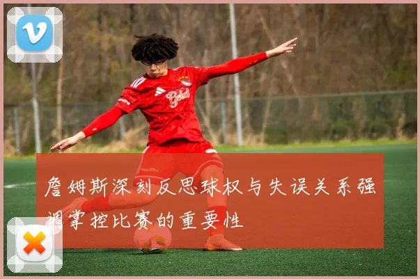 詹姆斯深刻反思球权与失误关系强调掌控比赛的重要性
