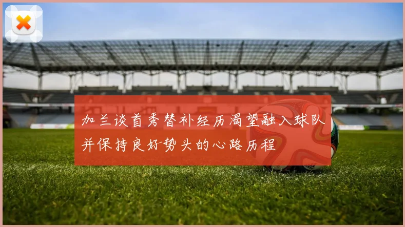 加兰谈首秀替补经历渴望融入球队并保持良好势头的心路历程