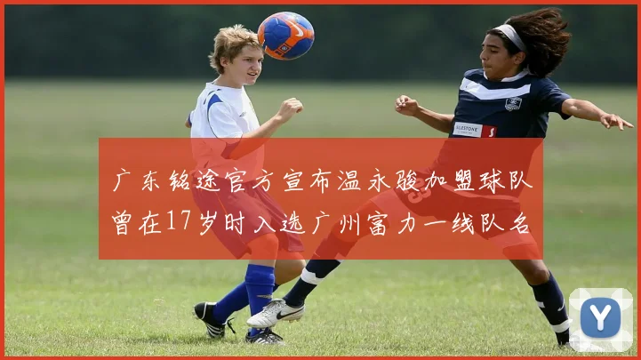 广东铭途官方宣布温永骏加盟球队曾在17岁时入选广州富力一线队名单