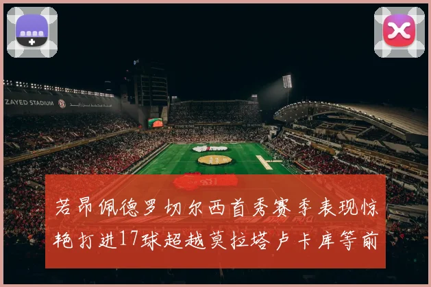 若昂佩德罗切尔西首秀赛季表现惊艳打进17球超越莫拉塔卢卡库等前锋