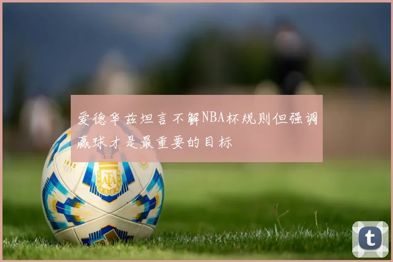 爱德华兹坦言不解NBA杯规则但强调赢球才是最重要的目标