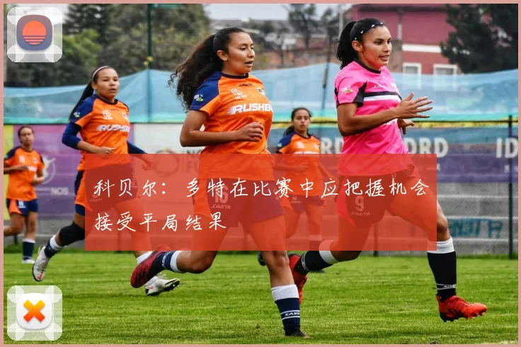 科贝尔：多特在比赛中应把握机会接受平局结果