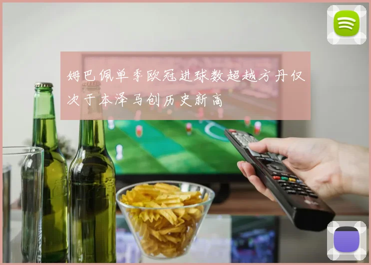 姆巴佩单季欧冠进球数超越方丹仅次于本泽马创历史新高