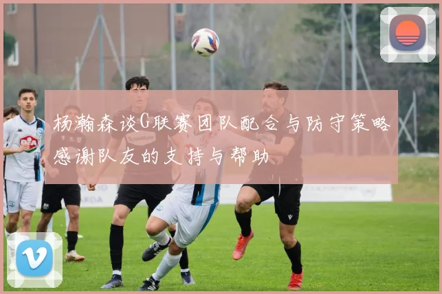 杨瀚森谈G联赛团队配合与防守策略感谢队友的支持与帮助