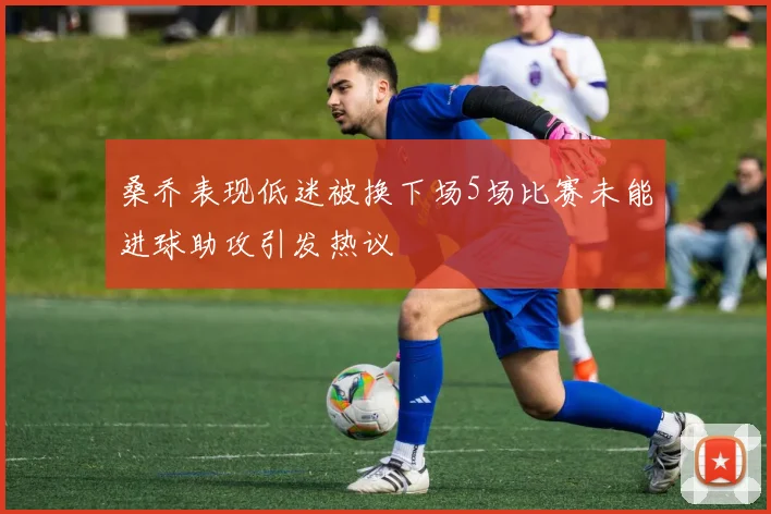 桑乔表现低迷被换下场5场比赛未能进球助攻引发热议