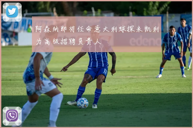 阿森纳即将任命意大利球探米凯利为高级招聘负责人