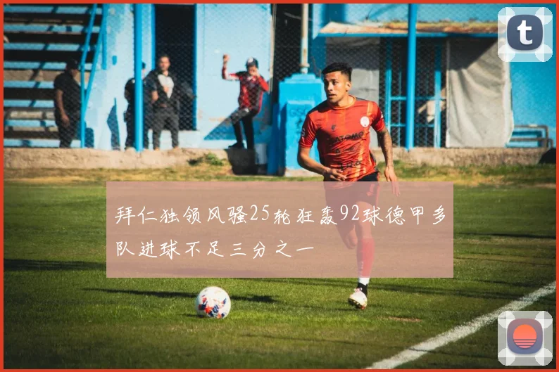 拜仁独领风骚25轮狂轰92球德甲多队进球不足三分之一