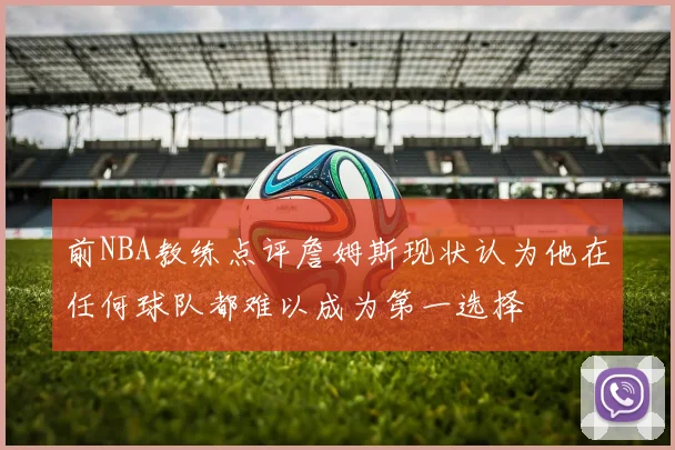 前NBA教练点评詹姆斯现状认为他在任何球队都难以成为第一选择