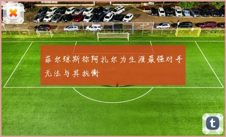 菲尔琼斯称阿扎尔为生涯最强对手无法与其抗衡