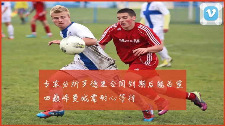 专家分析罗德里合同到期后能否重回巅峰曼城需耐心等待