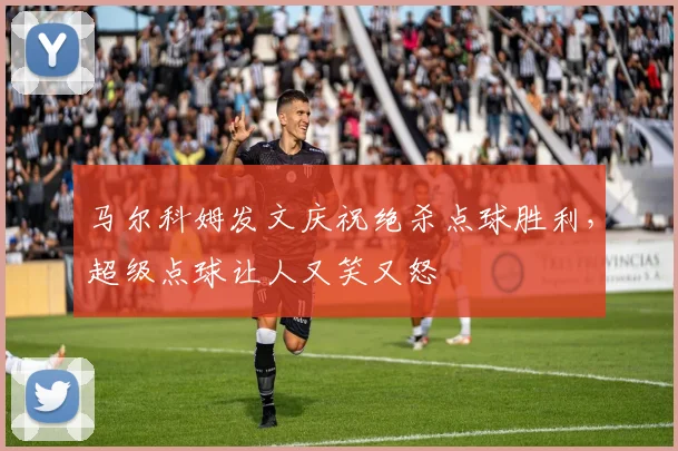 马尔科姆发文庆祝绝杀点球胜利，超级点球让人又笑又怒